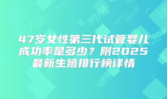 47岁女性第三代试管婴儿成功率是多少？附2025最新生殖排行榜详情