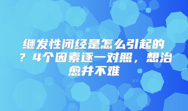继发性闭经是怎么引起的？4个因素逐一对照，想治愈并不难