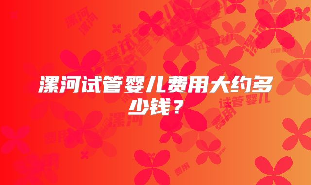 漯河试管婴儿费用大约多少钱？