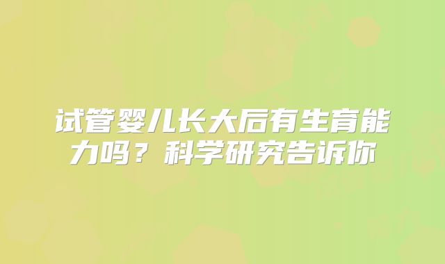 试管婴儿长大后有生育能力吗?科学研究告诉你