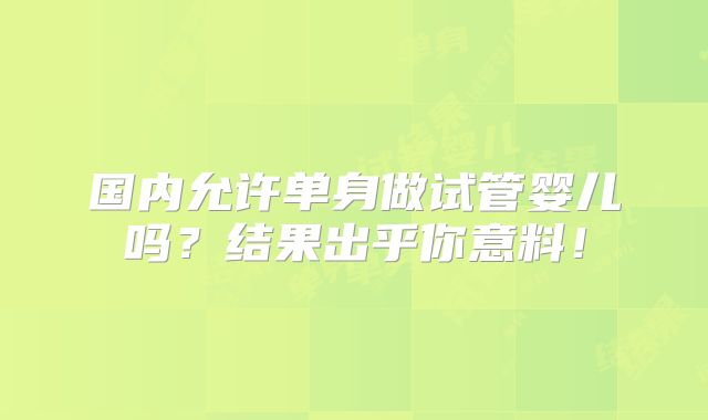 国内允许单身做试管婴儿吗？结果出乎你意料！