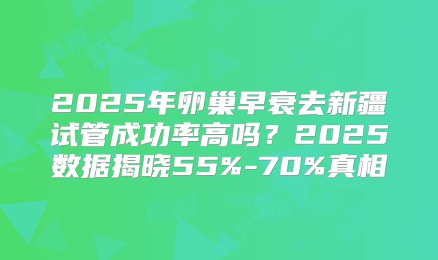 2025年卵巢早衰去新疆试管成功率高吗?2025数据揭晓55%-70%真相