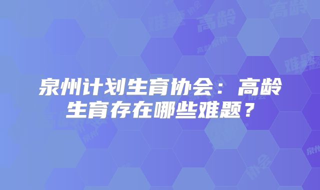 泉州计划生育协会：高龄生育存在哪些难题？