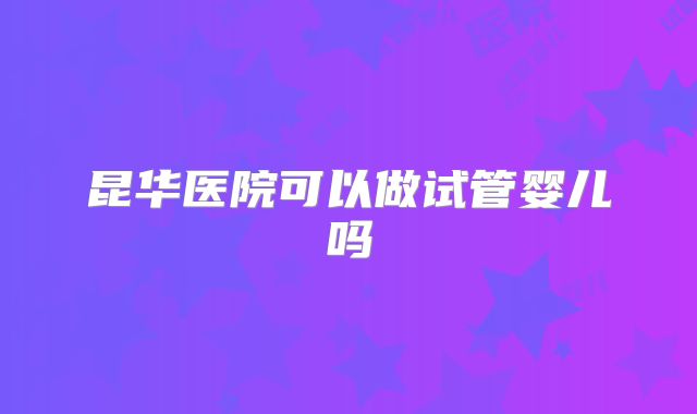 昆华医院可以做试管婴儿吗