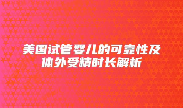 美国试管婴儿的可靠性及体外受精时长解析