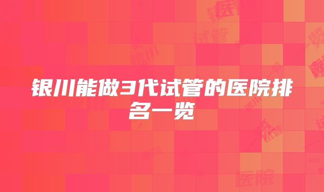 银川能做3代试管的医院排名一览