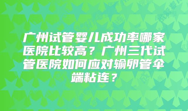 广州试管婴儿成功率哪家医院比较高？广州三代试管医院如何应对输卵管伞端粘连？