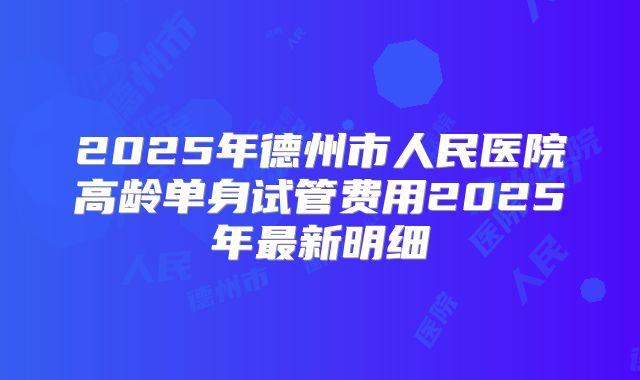2025年德州市人民医院高龄单身试管费用2025年最新明细