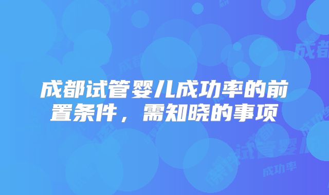 成都试管婴儿成功率的前置条件,需知晓的事项