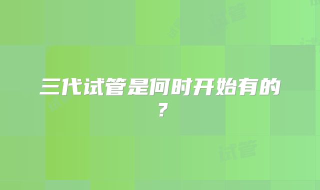 三代试管是何时开始有的？