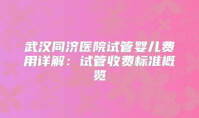 武汉同济医院试管婴儿费用详解：试管收费标准概览