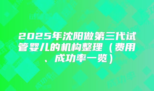 2025年沈阳做第三代试管婴儿的机构整理（费用、成功率一览）