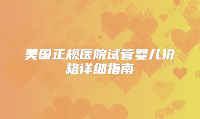 美国正规医院试管婴儿价格详细指南