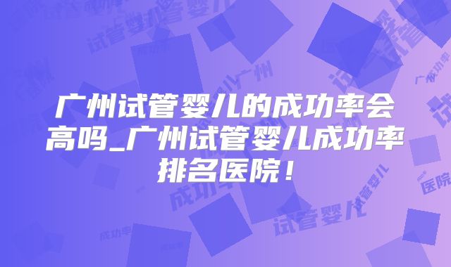 广州试管婴儿的成功率会高吗_广州试管婴儿成功率排名医院！
