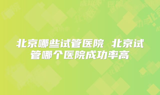 北京哪些试管医院 北京试管哪个医院成功率高