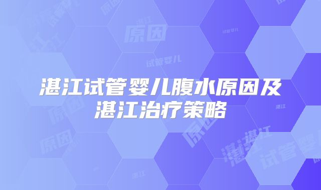 湛江试管婴儿腹水原因及湛江治疗策略