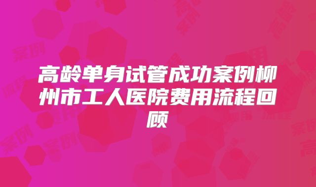 高龄单身试管成功案例柳州市工人医院费用流程回顾