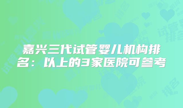 嘉兴三代试管婴儿机构排名：以上的3家医院可参考