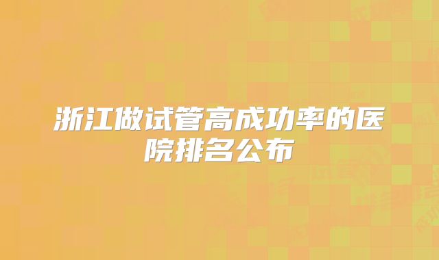 浙江做试管高成功率的医院排名公布