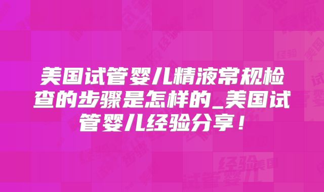 美国试管婴儿精液常规检查的步骤是怎样的_美国试管婴儿经验分享！