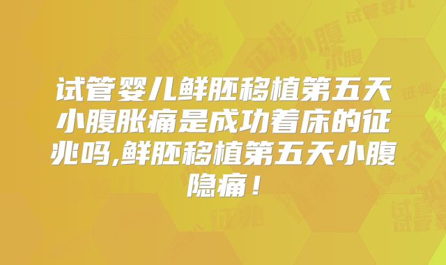试管婴儿鲜胚移植第五天小腹胀痛是成功着床的征兆吗,鲜胚移植第五天小腹隐痛！