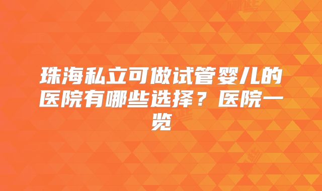 珠海私立可做试管婴儿的医院有哪些选择?医院一览