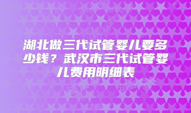 湖北做三代试管婴儿要多少钱？武汉市三代试管婴儿费用明细表