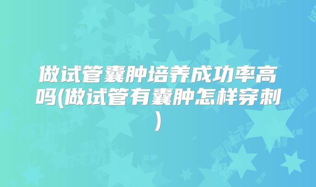 做试管囊肿培养成功率高吗(做试管有囊肿怎样穿刺)