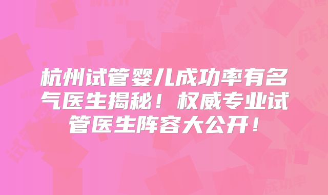 杭州试管婴儿成功率有名气医生揭秘！权威专业试管医生阵容大公开！