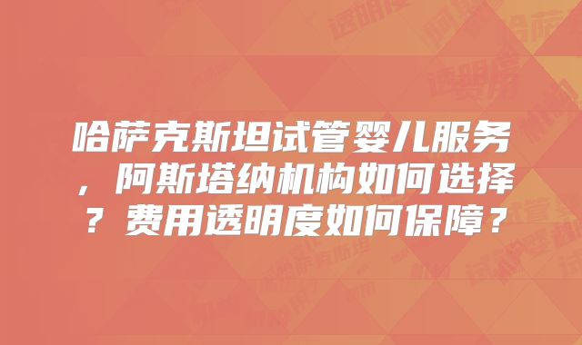 哈萨克斯坦试管婴儿服务，阿斯塔纳机构如何选择？费用透明度如何保障？