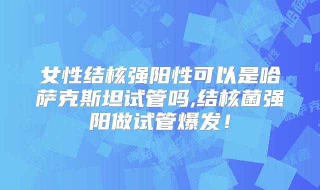 女性结核强阳性可以是哈萨克斯坦试管吗,结核菌强阳做试管爆发！