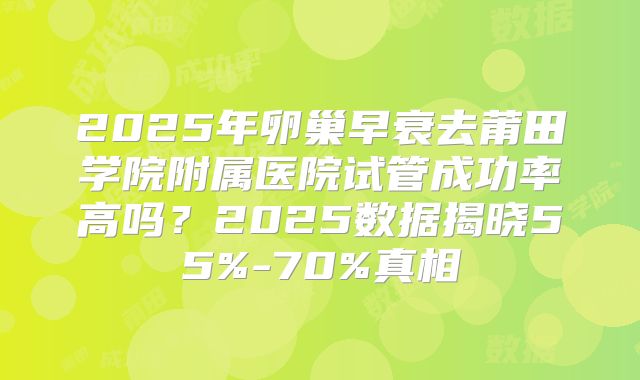 2025年卵巢早衰去莆田学院附属医院试管成功率高吗？2025数据揭晓55%-70%真相