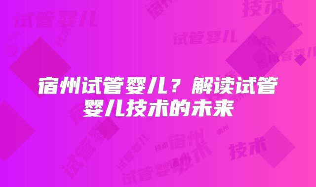 宿州试管婴儿？解读试管婴儿技术的未来