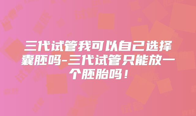 三代试管我可以自己选择囊胚吗-三代试管只能放一个胚胎吗！