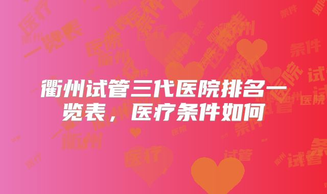 衢州试管三代医院排名一览表,医疗条件如何