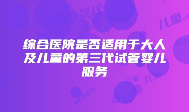 综合医院是否适用于大人及儿童的第三代试管婴儿服务