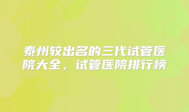 泰州较出名的三代试管医院大全，试管医院排行榜