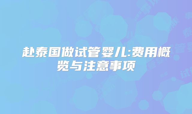 赴泰国做试管婴儿:费用概览与注意事项