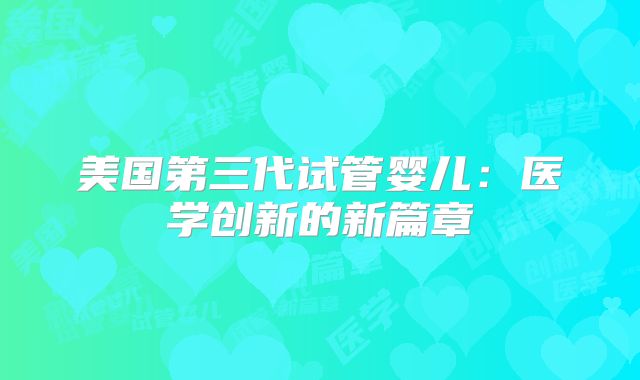 美国第三代试管婴儿：医学创新的新篇章