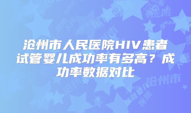 沧州市人民医院HIV患者试管婴儿成功率有多高？成功率数据对比