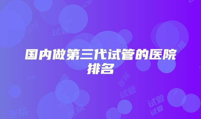 国内做第三代试管的医院排名