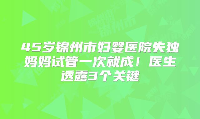 45岁锦州市妇婴医院失独妈妈试管一次就成!医生透露3个关键