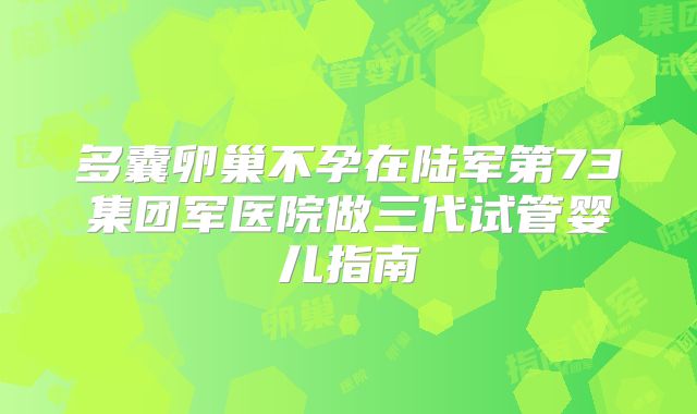 多囊卵巢不孕在陆军第73集团军医院做三代试管婴儿指南