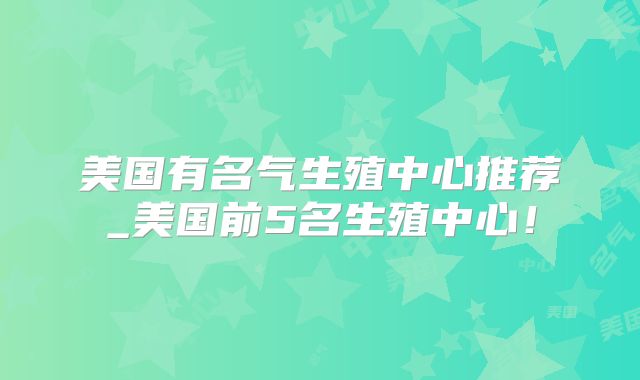 美国有名气生殖中心推荐_美国前5名生殖中心!