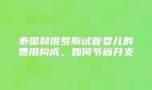 泰国和俄罗斯试管婴儿的费用构成，如何节省开支