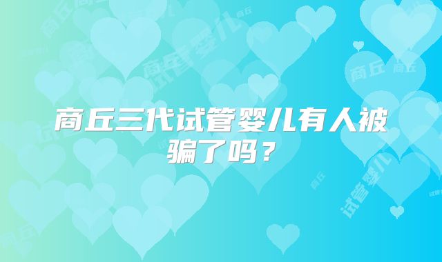 商丘三代试管婴儿有人被骗了吗？