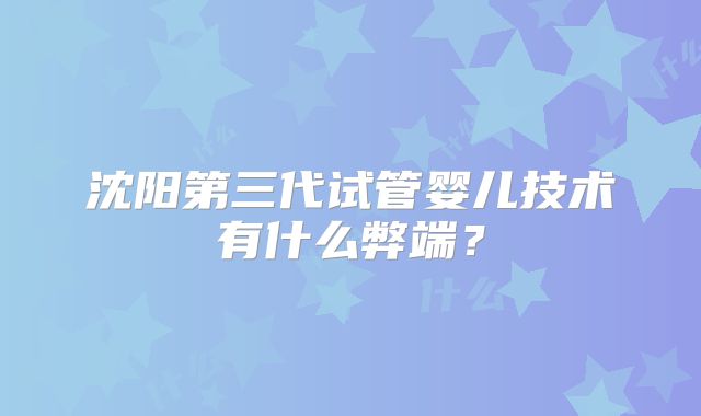沈阳第三代试管婴儿技术有什么弊端？