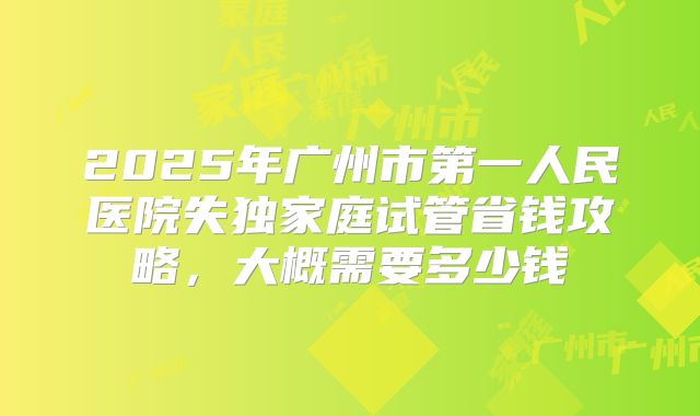 2025年广州市第一人民医院失独家庭试管省钱攻略，大概需要多少钱