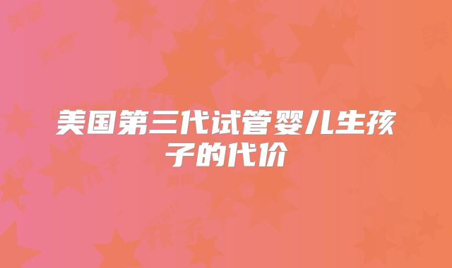 美国第三代试管婴儿生孩子的代价