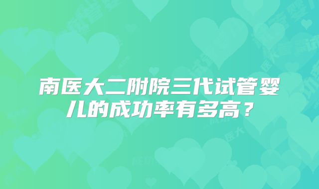 南医大二附院三代试管婴儿的成功率有多高？